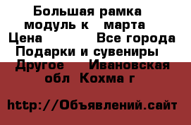 Большая рамка - модуль к 8 марта! › Цена ­ 1 700 - Все города Подарки и сувениры » Другое   . Ивановская обл.,Кохма г.